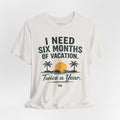 I Need Six Months of Vacation Twice a Year T-Shirt